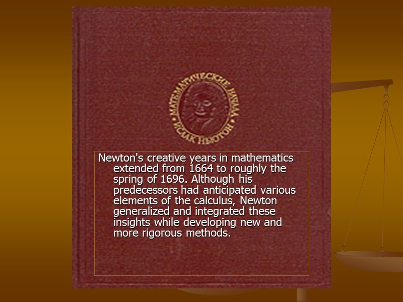 Newton's creative years in mathematics extended from 1664 to roughly the spring of 1696.